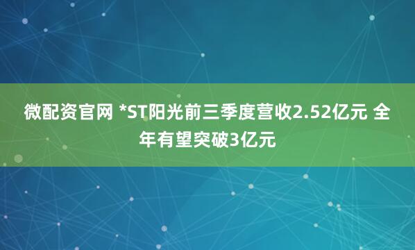 微配资官网 *ST阳光前三季度营收2.52亿元 全年有望突破3亿元