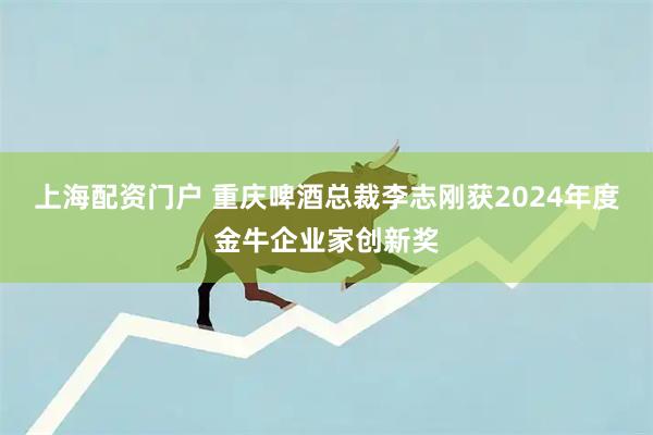 上海配资门户 重庆啤酒总裁李志刚获2024年度金牛企业家创新奖