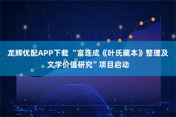 龙辉优配APP下载 “富连成《叶氏藏本》整理及文学价值研究”项目启动