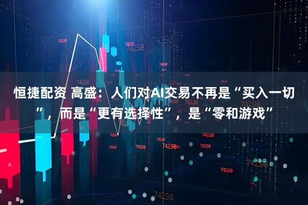 恒捷配资 高盛：人们对AI交易不再是“买入一切”，而是“更有选择性”，是“零和游戏”