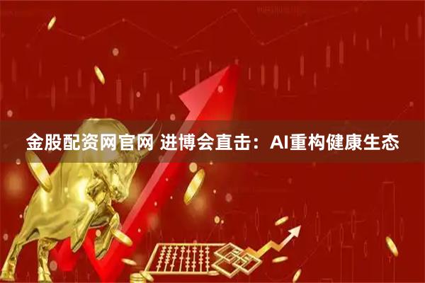金股配资网官网 进博会直击：AI重构健康生态