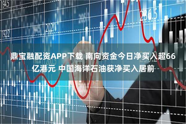 鼎宝融配资APP下载 南向资金今日净买入超66亿港元 中国海洋石油获净买入居前