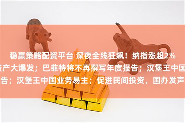 稳赢策略配资平台 深夜全线狂飙！纳指涨超2%，黄金涨近3%，中国资产大爆发；巴菲特将不再撰写年度报告；汉堡王中国业务易主；促进民间投资，国办发声丨每经早参
