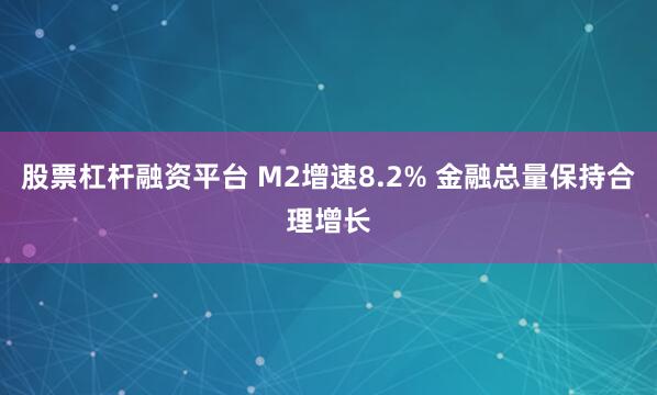 股票杠杆融资平台 M2增速8.2% 金融总量保持合理增长