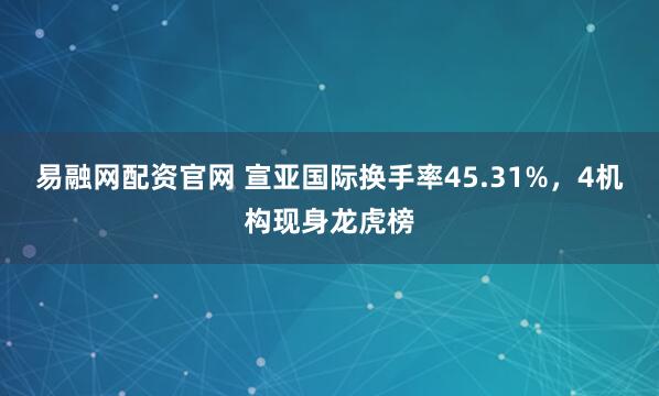易融网配资官网 宣亚国际换手率45.31%，4机构现身龙虎榜