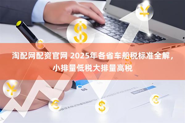 淘配网配资官网 2025年各省车船税标准全解，小排量低税大排量高税