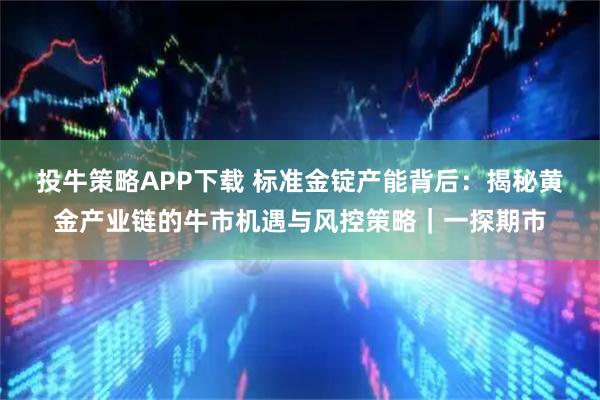 投牛策略APP下载 标准金锭产能背后：揭秘黄金产业链的牛市机遇与风控策略｜一探期市