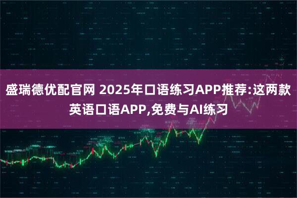 盛瑞德优配官网 2025年口语练习APP推荐:这两款英语口语APP,免费与AI练习
