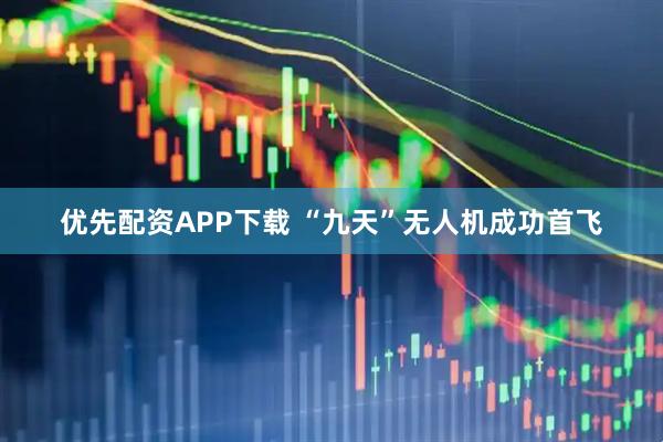 优先配资APP下载 “九天”无人机成功首飞