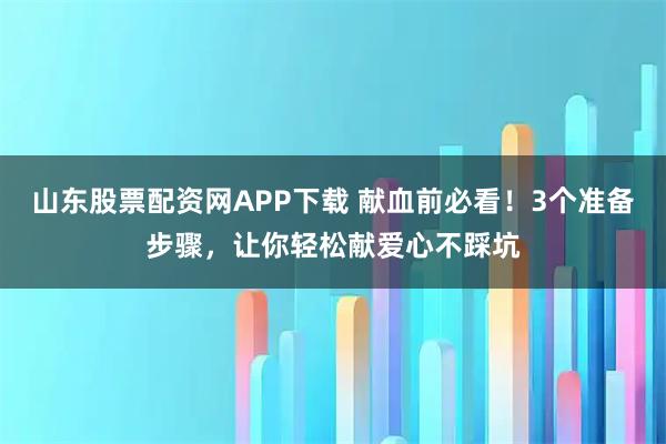 山东股票配资网APP下载 献血前必看！3个准备步骤，让你轻松献爱心不踩坑
