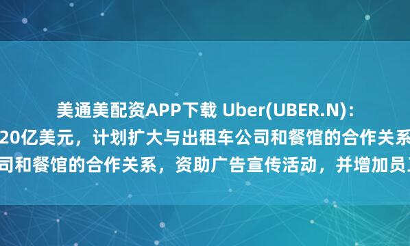 美通美配资APP下载 Uber(UBER.N)：未来五年将在日本投资超过20亿美元，计划扩大与出租车公司和餐馆的合作关系，资助广告宣传活动，并增加员工人数。