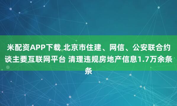 米配资APP下载 北京市住建、网信、公安联合约谈主要互联网平台 清理违规房地产信息1.7万余条