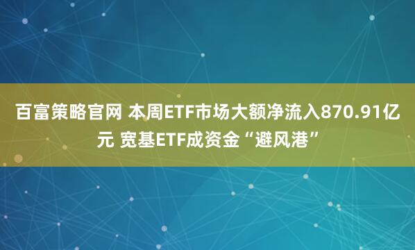 百富策略官网 本周ETF市场大额净流入870.91亿元 宽基ETF成资金“避风港”