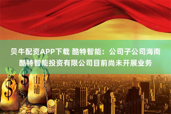贝牛配资APP下载 酷特智能：公司子公司海南酷特智能投资有限公司目前尚未开展业务