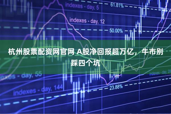 杭州股票配资网官网 A股净回报超万亿，牛市别踩四个坑
