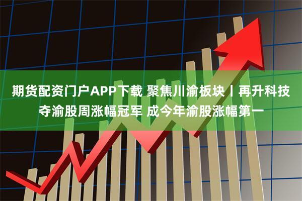 期货配资门户APP下载 聚焦川渝板块丨再升科技夺渝股周涨幅冠军 成今年渝股涨幅第一