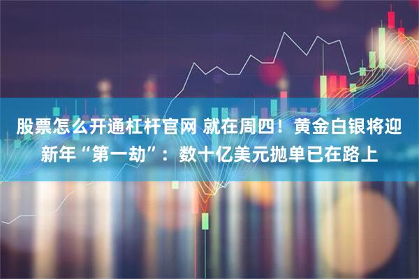 股票怎么开通杠杆官网 就在周四！黄金白银将迎新年“第一劫”：数十亿美元抛单已在路上