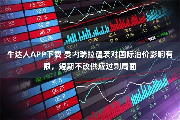牛达人APP下载 委内瑞拉遭袭对国际油价影响有限，短期不改供应过剩局面