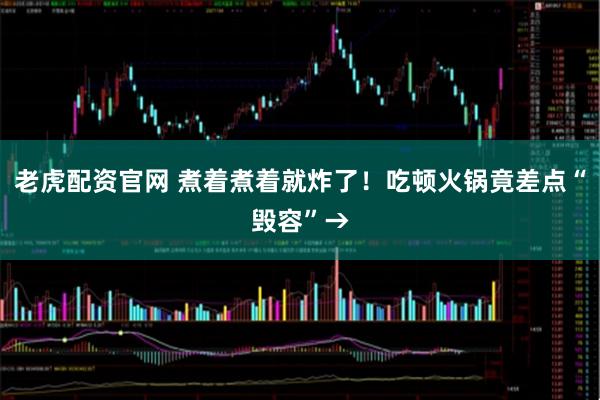 老虎配资官网 煮着煮着就炸了！吃顿火锅竟差点“毁容”→