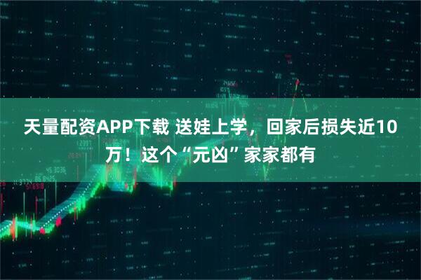 天量配资APP下载 送娃上学，回家后损失近10万！这个“元凶”家家都有