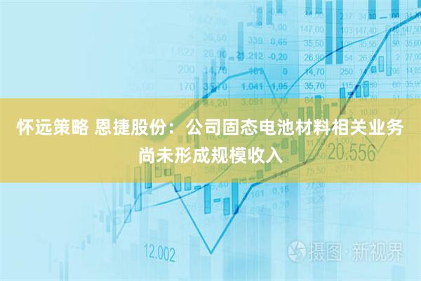 怀远策略 恩捷股份：公司固态电池材料相关业务尚未形成规模收入