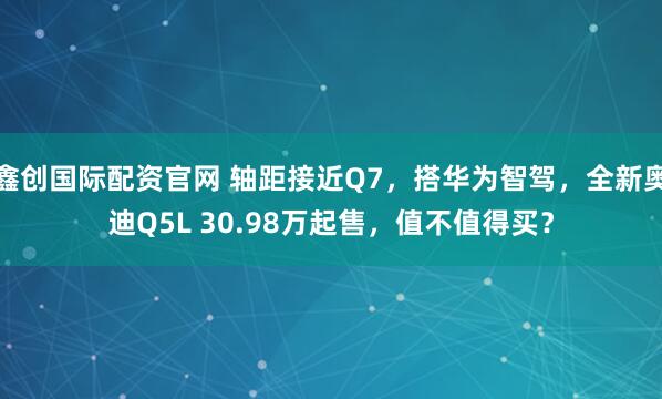 鑫创国际配资官网 轴距接近Q7，搭华为智驾，全新奥迪Q5L 30.98万起售，值不值得买？