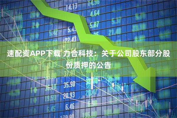 速配资APP下载 力合科技：关于公司股东部分股份质押的公告