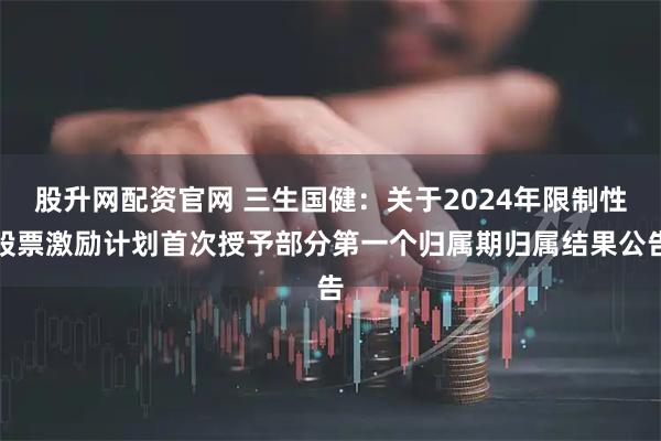 股升网配资官网 三生国健：关于2024年限制性股票激励计划首次授予部分第一个归属期归属结果公告