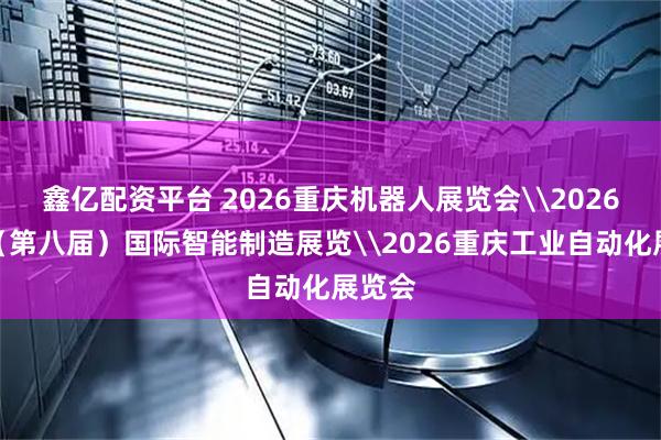 鑫亿配资平台 2026重庆机器人展览会\2026重庆（第八届）国际智能制造展览\2026重庆工业自动化展览会