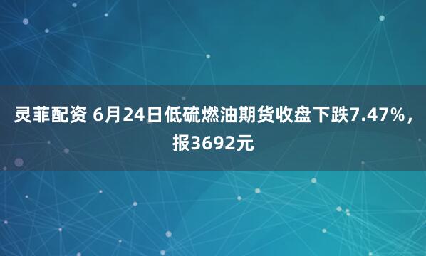 灵菲配资 6月24日低硫燃油期货收盘下跌7.47%，报3692元