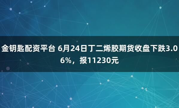 金钥匙配资平台 6月24日丁二烯胶期货收盘下跌3.06%，报11230元