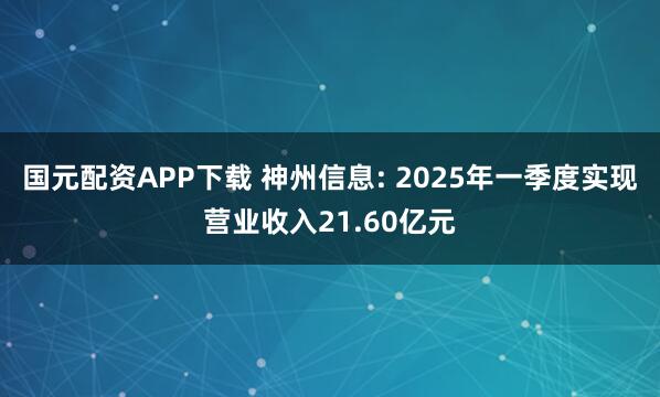 国元配资APP下载 神州信息: 2025年一季度实现营业收入21.60亿元