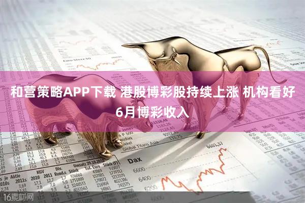 和营策略APP下载 港股博彩股持续上涨 机构看好6月博彩收入