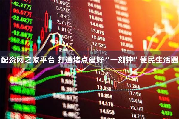 配资网之家平台 打通堵点建好“一刻钟”便民生活圈