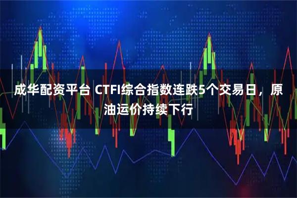 成华配资平台 CTFI综合指数连跌5个交易日，原油运价持续下行
