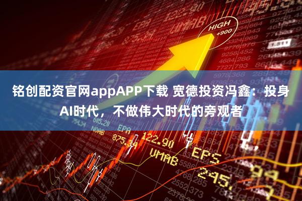 铭创配资官网appAPP下载 宽德投资冯鑫：投身AI时代，不做伟大时代的旁观者
