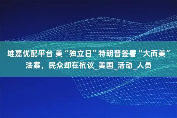 维嘉优配平台 美“独立日”特朗普签署“大而美”法案，民众却在抗议_美国_活动_人员