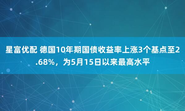 星富优配 德国10年期国债收益率上涨3个基点至2.68%，为5月15日以来最高水平