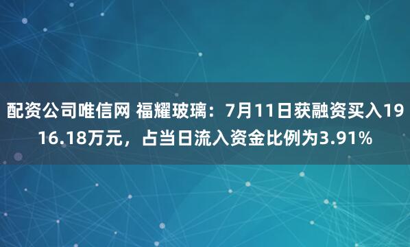 配资公司唯信网 福耀玻璃：7月11日获融资买入1916.18万元，占当日流入资金比例为3.91%