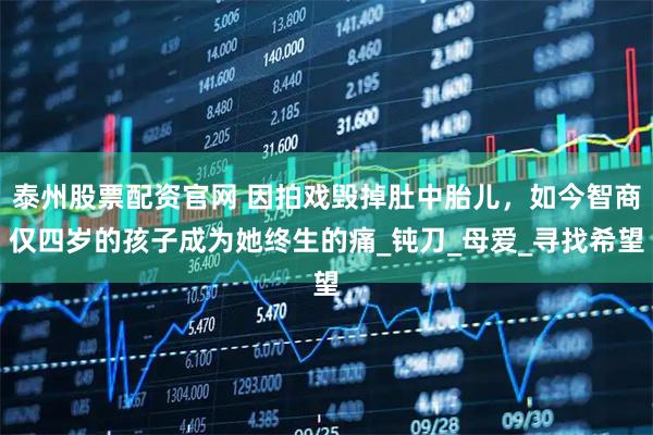 泰州股票配资官网 因拍戏毁掉肚中胎儿，如今智商仅四岁的孩子成为她终生的痛_钝刀_母爱_寻找希望