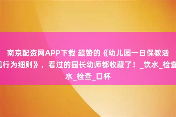 南京配资网APP下载 超赞的《幼儿园一日保教活动常规行为细则》，看过的园长幼师都收藏了！_饮水_检查_口杯