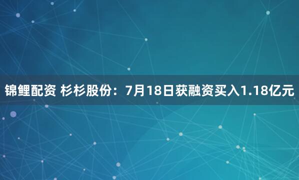 锦鲤配资 杉杉股份：7月18日获融资买入1.18亿元