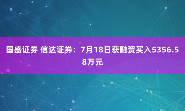 国盛证券 信达证券：7月18日获融资买入5356.58万元
