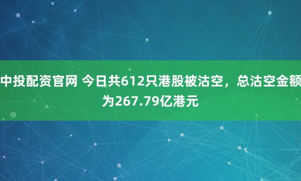中投配资官网 今日共612只港股被沽空，总沽空金额为267.79亿港元