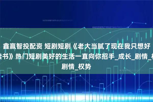 鑫赢智投配资 短剧短剧《老大当腻了现在我只想好好读书》热门短剧美好的生活一直向你招手_成长_剧情_权势