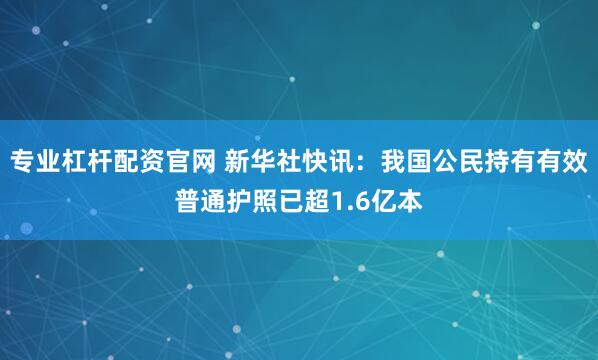 专业杠杆配资官网 新华社快讯：我国公民持有有效普通护照已超1.6亿本