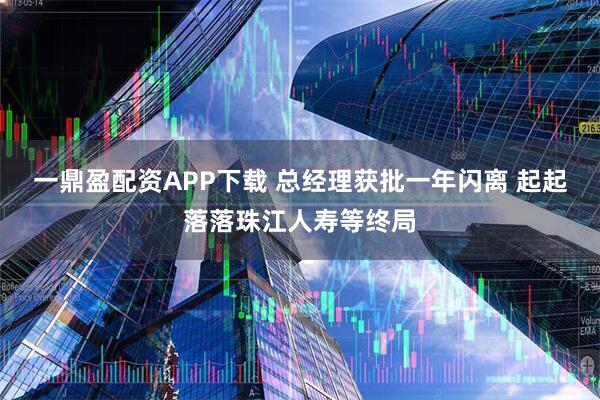 一鼎盈配资APP下载 总经理获批一年闪离 起起落落珠江人寿等终局