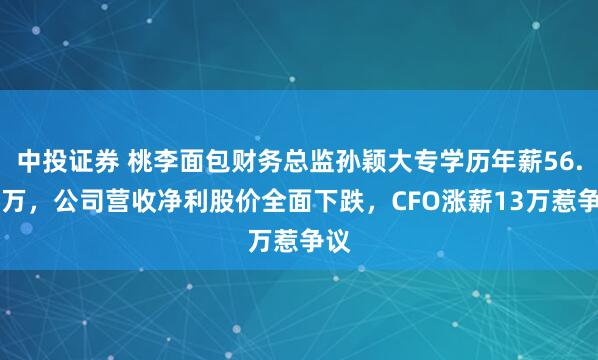 中投证券 桃李面包财务总监孙颖大专学历年薪56.78万，公司营收净利股价全面下跌，CFO涨薪13万惹争议