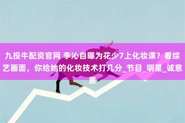 九投牛配资官网 李沁自曝为花少7上化妆课？看综艺画面，你给她的化妆技术打几分_节目_明星_诚意