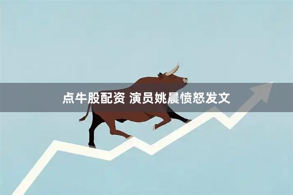 点牛股配资 演员姚晨愤怒发文